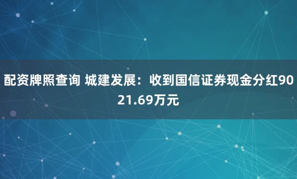 配资牌照查询 城建发展：收到国信证券现金分红9021.69万元