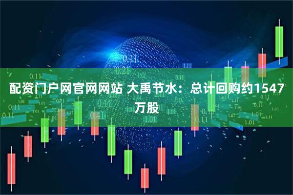 配资门户网官网网站 大禹节水：总计回购约1547万股