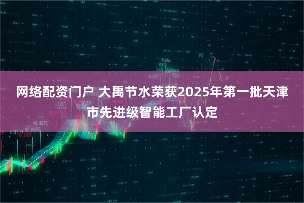 网络配资门户 大禹节水荣获2025年第一批天津市先进级智能工厂认定