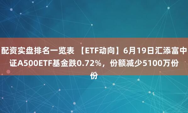 配资实盘排名一览表 【ETF动向】6月19日汇添富中证A500ETF基金跌0.72%，份额减少5100万份