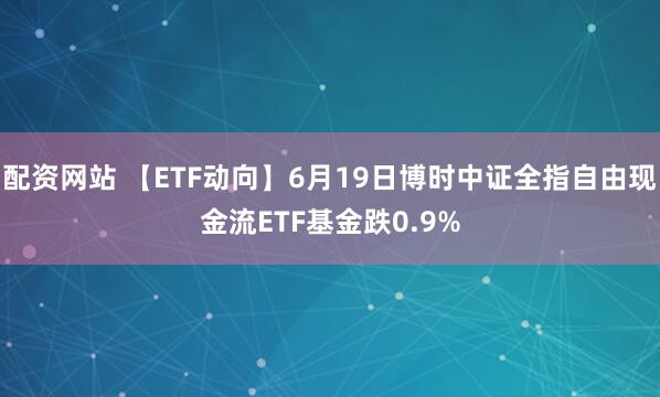 配资网站 【ETF动向】6月19日博时中证全指自由现金流ETF基金跌0.9%