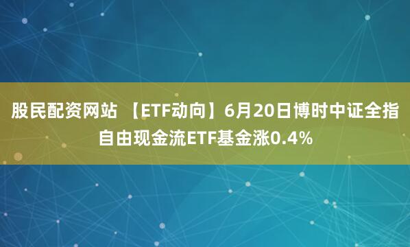 股民配资网站 【ETF动向】6月20日博时中证全指自由现金流ETF基金涨0.4%