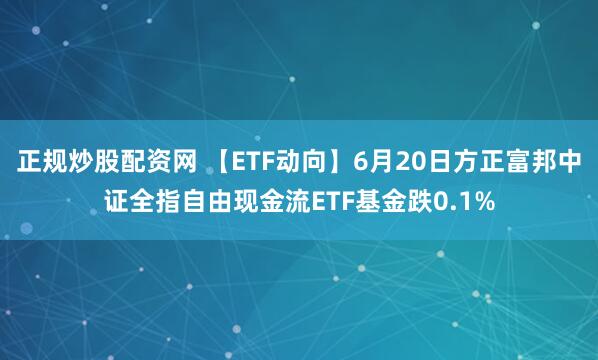正规炒股配资网 【ETF动向】6月20日方正富邦中证全指自由现金流ETF基金跌0.1%