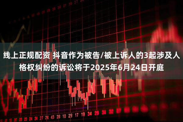 线上正规配资 抖音作为被告/被上诉人的3起涉及人格权纠纷的诉讼将于2025年6月24日开庭