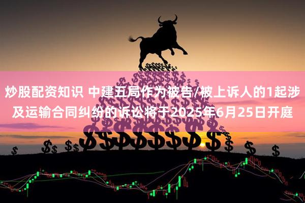 炒股配资知识 中建五局作为被告/被上诉人的1起涉及运输合同纠纷的诉讼将于2025年6月25日开庭