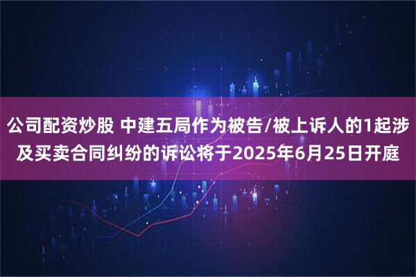 公司配资炒股 中建五局作为被告/被上诉人的1起涉及买卖合同纠纷的诉讼将于2025年6月25日开庭