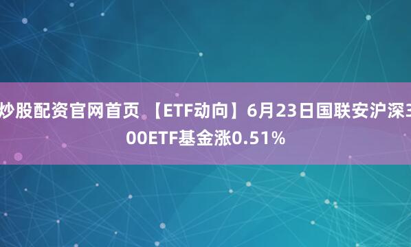 炒股配资官网首页 【ETF动向】6月23日国联安沪深300ETF基金涨0.51%
