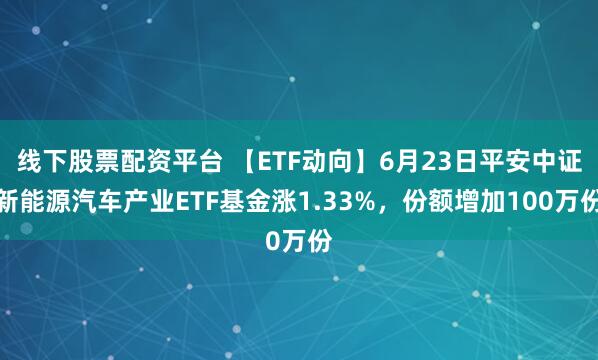 线下股票配资平台 【ETF动向】6月23日平安中证新能源汽车产业ETF基金涨1.33%，份额增加100万份