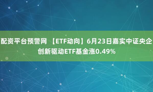 配资平台预警网 【ETF动向】6月23日嘉实中证央企创新驱动ETF基金涨0.49%