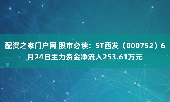 配资之家门户网 股市必读：ST西发（000752）6月24日主力资金净流入253.61万元