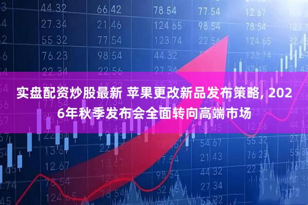 实盘配资炒股最新 苹果更改新品发布策略, 2026年秋季发布会全面转向高端市场