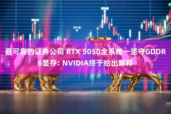 最可靠的证券公司 RTX 5050全系唯一坚守GDDR6显存: NVIDIA终于给出解释
