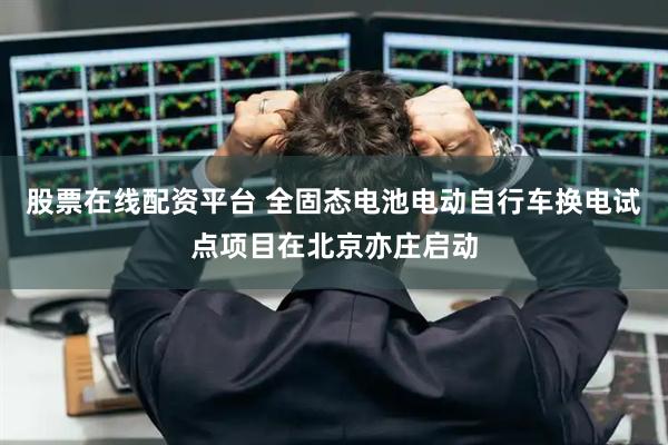 股票在线配资平台 全固态电池电动自行车换电试点项目在北京亦庄启动