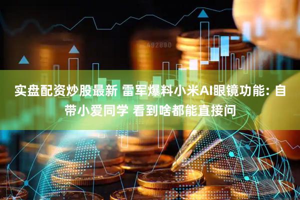 实盘配资炒股最新 雷军爆料小米AI眼镜功能: 自带小爱同学 看到啥都能直接问