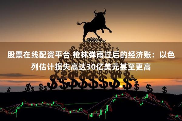 股票在线配资平台 枪林弹雨过后的经济账：以色列估计损失高达30亿美元甚至更高