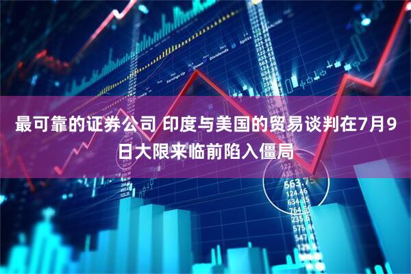 最可靠的证券公司 印度与美国的贸易谈判在7月9日大限来临前陷入僵局