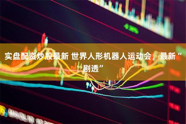 实盘配资炒股最新 世界人形机器人运动会，最新“剧透”