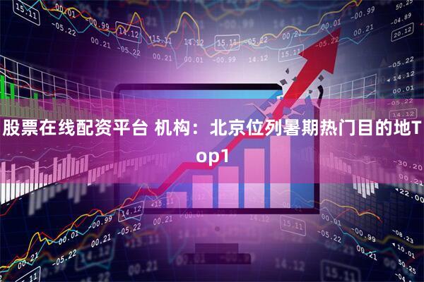 股票在线配资平台 机构：北京位列暑期热门目的地Top1