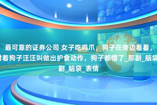 最可靠的证券公司 女子吃鸡爪，狗子在旁边看着，女子对着狗子汪汪叫做出护食动作，狗子都懵了_那副_脑袋_表情