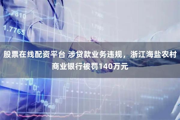 股票在线配资平台 涉贷款业务违规，浙江海盐农村商业银行被罚140万元