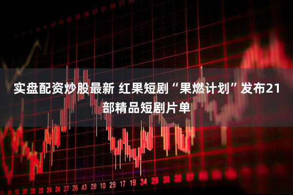 实盘配资炒股最新 红果短剧“果燃计划”发布21部精品短剧片单
