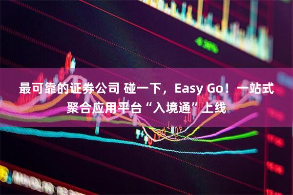 最可靠的证券公司 碰一下，Easy Go！一站式聚合应用平台“入境通”上线