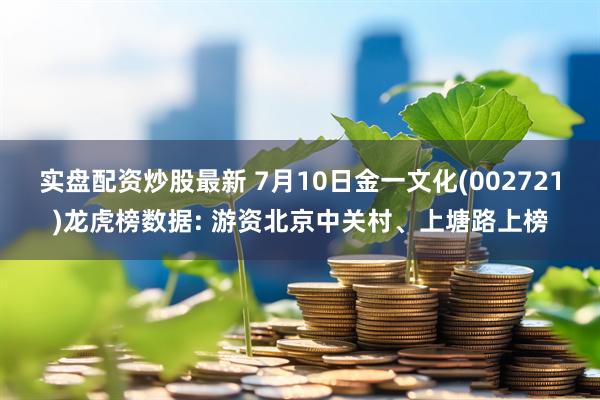 实盘配资炒股最新 7月10日金一文化(002721)龙虎榜数据: 游资北京中关村、上塘路上榜