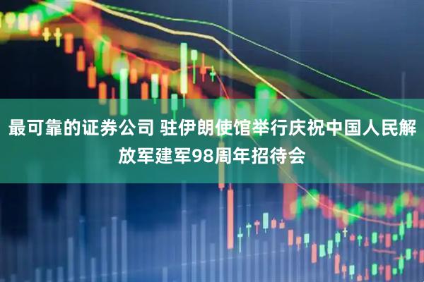最可靠的证券公司 驻伊朗使馆举行庆祝中国人民解放军建军98周年招待会