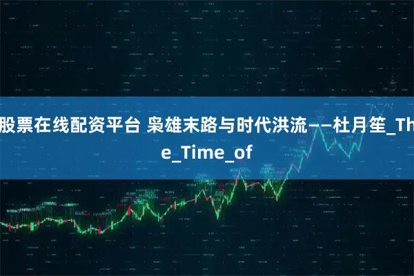 股票在线配资平台 枭雄末路与时代洪流——杜月笙_The_Time_of