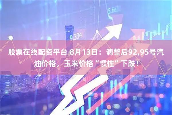 股票在线配资平台 8月13日：调整后92,95号汽油价格，玉米价格“惯性”下跌！