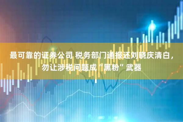 最可靠的证券公司 税务部门通报还刘晓庆清白，勿让涉税问题成“黑粉”武器