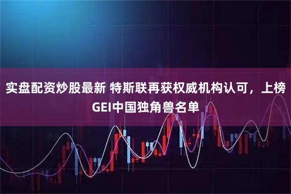 实盘配资炒股最新 特斯联再获权威机构认可，上榜GEI中国独角兽名单