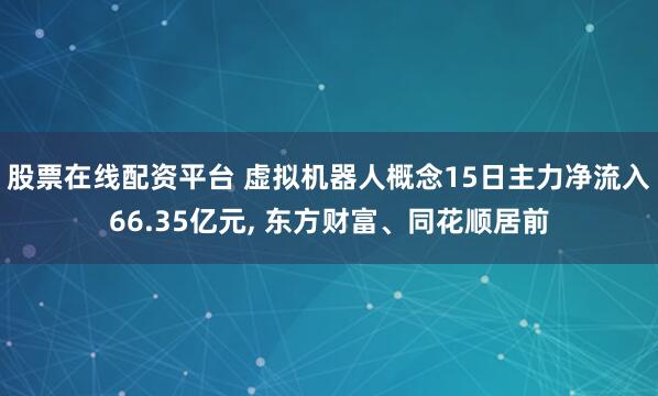 股票在线配资平台 虚拟机器人概念15日主力净流入66.35亿元, 东方财富、同花顺居前