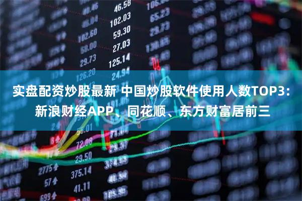 实盘配资炒股最新 中国炒股软件使用人数TOP3: 新浪财经APP、同花顺、东方财富居前三