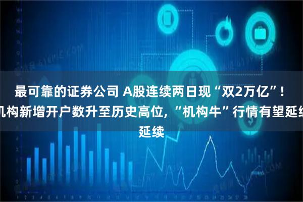 最可靠的证券公司 A股连续两日现“双2万亿”! 机构新增开户数升至历史高位, “机构牛”行情有望延续