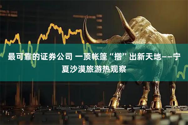 最可靠的证券公司 一顶帐篷“搭”出新天地——宁夏沙漠旅游热观察