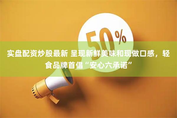 实盘配资炒股最新 呈现新鲜美味和现做口感，轻食品牌首倡“安心六承诺”