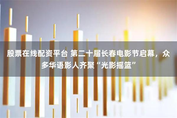股票在线配资平台 第二十届长春电影节启幕，众多华语影人齐聚“光影摇篮”