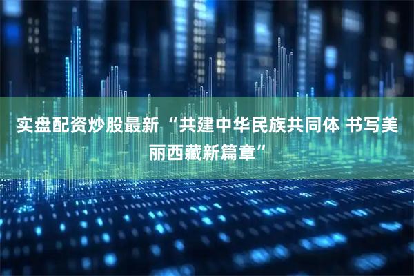 实盘配资炒股最新 “共建中华民族共同体 书写美丽西藏新篇章”