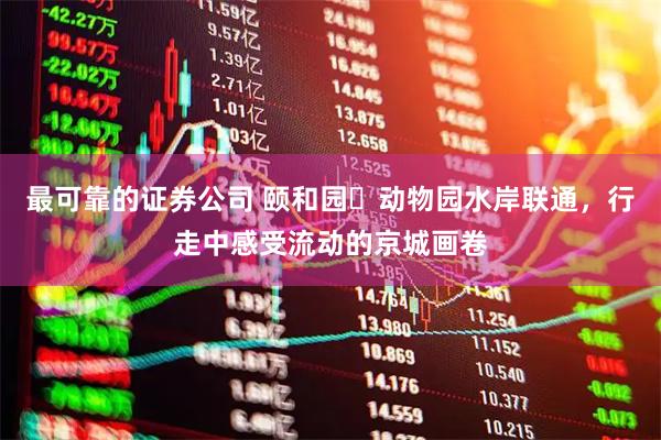 最可靠的证券公司 颐和园⇋动物园水岸联通，行走中感受流动的京城画卷