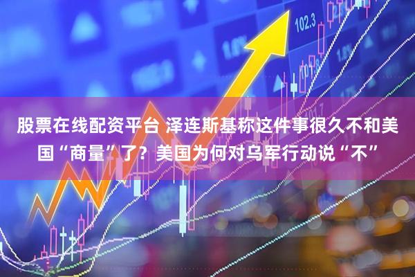 股票在线配资平台 泽连斯基称这件事很久不和美国“商量”了？美国为何对乌军行动说“不”