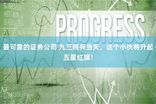 最可靠的证券公司 九三阅兵当天，这个小伙将升起五星红旗！