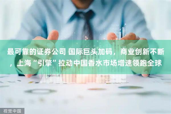 最可靠的证券公司 国际巨头加码，商业创新不断，上海“引擎”拉动中国香水市场增速领跑全球