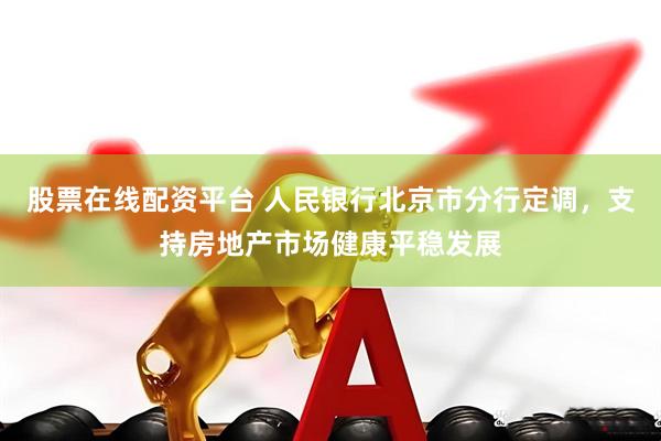 股票在线配资平台 人民银行北京市分行定调，支持房地产市场健康平稳发展