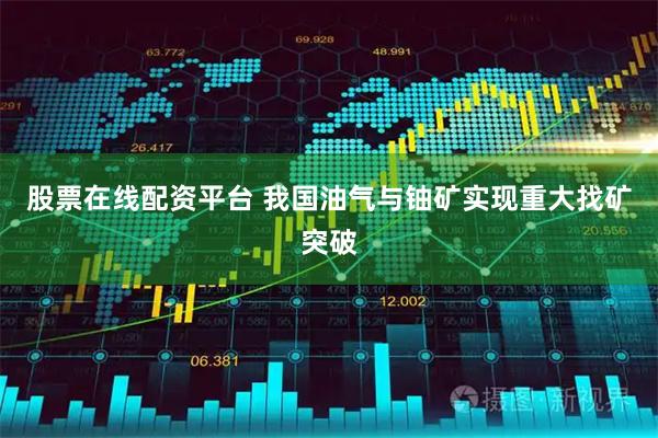 股票在线配资平台 我国油气与铀矿实现重大找矿突破