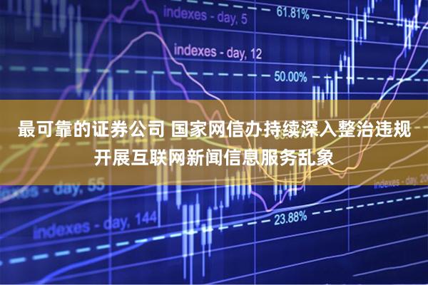最可靠的证券公司 国家网信办持续深入整治违规开展互联网新闻信息服务乱象