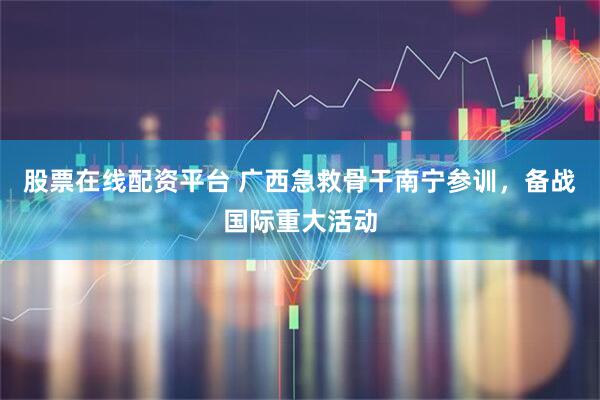 股票在线配资平台 广西急救骨干南宁参训，备战国际重大活动