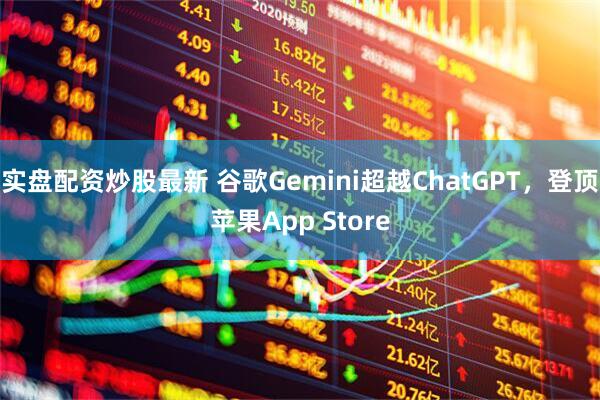 实盘配资炒股最新 谷歌Gemini超越ChatGPT，登顶苹果App Store