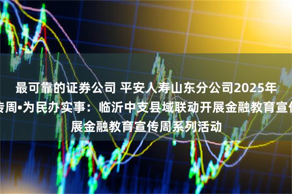 最可靠的证券公司 平安人寿山东分公司2025年金融教育宣传周•为民办实事：临沂中支县域联动开展金融教育宣传周系列活动