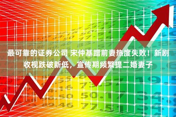 最可靠的证券公司 宋仲基蹭前妻热度失败！新剧收视跌破新低，宣传期频繁提二婚妻子